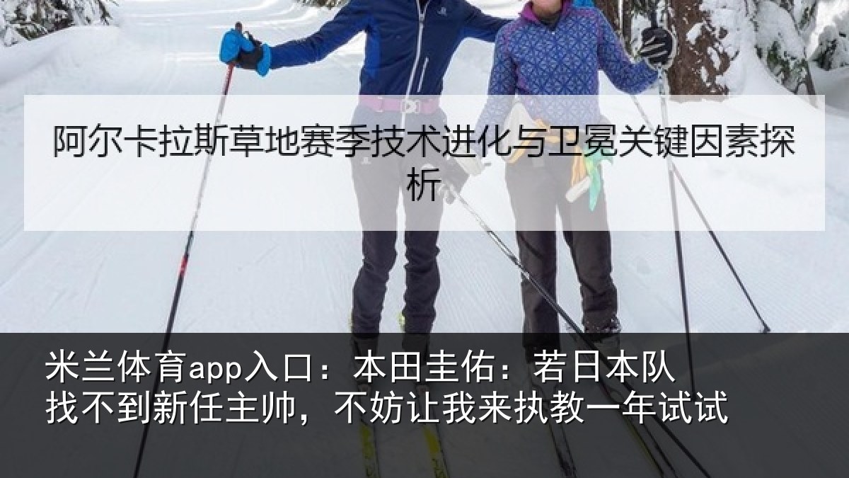 米兰体育app入口：本田圭佑：若日本队找不到新任主帅，不妨相关情况试