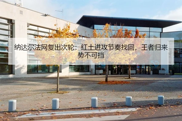 纳达尔法网复出次轮：红土进攻节奏找回，王者归来势不可挡