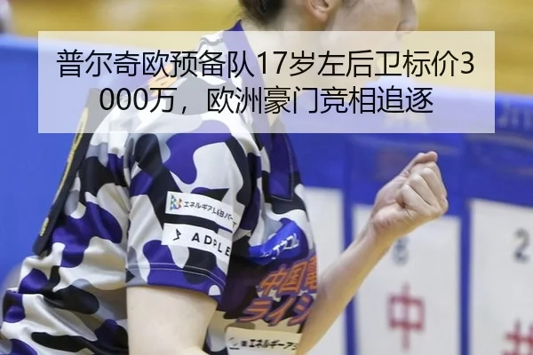 普尔奇欧预备队17岁左后卫标价3000万，欧洲豪门竞相追逐