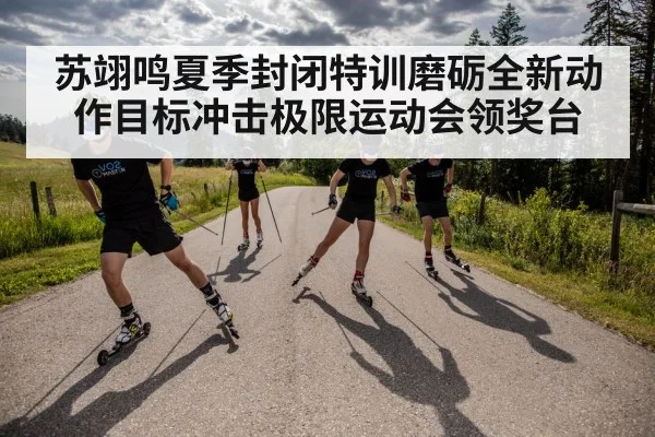 苏翊鸣夏季封闭特训磨砺全新动作目标冲击极限运动会领奖台