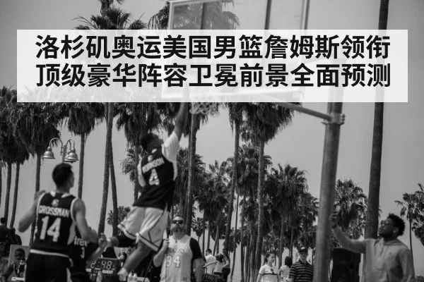洛杉矶奥运美国男篮詹姆斯领衔顶级豪华阵容卫冕前景全面预测