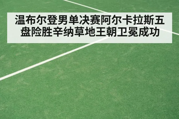 温布尔登男单决赛阿尔卡拉斯五盘险胜辛纳草地王朝卫冕成功