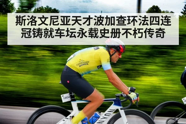 斯洛文尼亚天才波加查环法四连冠铸就车坛永载史册不朽传奇