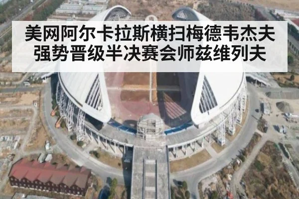 美网阿尔卡拉斯横扫梅德韦杰夫强势晋级半决赛会师兹维列夫